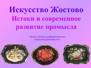 Искусство Жостово
Истоки и современное
 развитие промысла
     Автор: учитель изобразительного
         искусства Дьячкова Н.А.
 