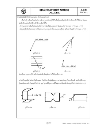 SIAM CAST IRON WORKS                                                  S.O.P.
                                                CO., LTD.                                                      DS73012
การแสดงเสนอางอิง(Presentation of reference lines)
         เสนอางอิงจะเขียนดวยเสนเต็มบาง โดยอาจถูกเขียนเพิ่มใหกับเสนชี้แตละเสนในทิศใดทิศหนึ่งของทิศที่ใชอานคาในแบบ
   เสนอางอิงจะเขียนดวยวิธีการใดวิธีการหนึ่งดังนี้คือ
    - กําหนดความยาวเสนที่แนนอน คือใชความยาวเสนที่ 20 x ความหนาเสนของเสนอางอิง (ดูรูป 4.7-16 และ 4.7-17)
    - เขียนเสนอางอิงดวยความยาวที่ปรับตามความยาวของคําสั่ง(instructions)ที่ระบุ (ดูตัวอยางในรูปที่ 4.7-15 และ 4.7-17)




                              รูปที่ 4.7-15                                       รูปที่ 4.7-16




                        รูปที่ 4.7-17                                           รูปที่ 4.7-18
   ในกรณีเฉพาะของการใชงานตองเขียนเสนอางอิง(ดูตัวอยางที่ใหในรูปที่ 4.7-16)

   อยางไรก็ตามเสนอางอิงอาจไมตองแสดง ถาเสนชี้ถูกเขียนในทิศของการอานแบบทิศทางใดทางทิศหนึ่ง และคําสั่งที่ระบุถก    ู
   เขียนในทิศทางเดียวกัน(ดูรูปที่ 4.7-19) และ ในกรณีอื่นๆทุกกรณีที่ไมสามารถใชเสนอางอิง(ดูรูปที่ 4.7-10,4.7-20,4.7-21)




              รูปที่ 4.7-19                              รูปที่ 4.7-20                                     รูปที่ 4.7-21




                                                   20 / 101                    TQM25 ISSUED : 180898 REVISED : 091202 SPS
 