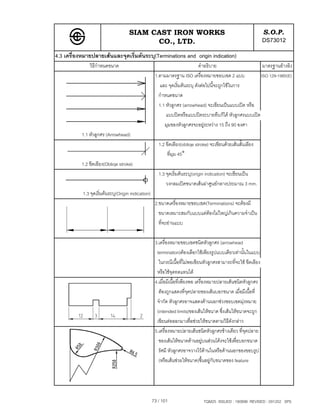 SIAM CAST IRON WORKS                                                        S.O.P.
                                           CO., LTD.                                                             DS73012
4.3 เครื่องหมายปลายเสนและจุดเริ่มตนระบุ(Terminations and origin indication)
               วิธีกําหนดขนาด                                                คําอธิบาย                    มาตรฐานอางอิง
                                                     1.ตามมาตรฐาน ISO เครื่องหมายขอบเขต 2 แบบ            ISO 129-1985(E)
                                                       และ จุดเริ่มตนระบุ ดังตอไปนี้จะถูกใชในการ
                                                       กําหนดขนาด
                                                       1.1 หัวลูกศร (arrowhead) จะเขียนเปนแบบเปด หรือ
                                                           แบบปดหรือแบบปดระบายทึบก็ได หัวลูกศรแบบเปด
                                                          มุมของหัวลูกศรจะอยูระหวาง 15 ถึง 90 องศา
           1.1 หัวลูกศร (Arrowhead)
                                                       1.2 ขีดเอียง(obliqe stroke) จะเขียนดวยเสนสั้นเอียง
                                                           ที่มุม 45°
           1.2 ขีดเอียง(Obliqe stroke)
                                                       1.3 จุดเริ่มตนระบุ(origin indication) จะเขียนเปน
                                                           วงกลมเปดขนาดเสนผาศูนยกลางประมาณ 3 mm.
           1.3 จุดเริ่มตนระบุ(Origin indication)
                                                     2.ขนาดเครื่องหมายขอบเขต(Terminations) จะตองมี
                                                       ขนาดเหมาะสมกับแบบแตตองไมใหญเกินความจําเปน
                                                       ที่จะอานแบบ

                                                     3.เครื่องหมายขอบเขตชนิดหัวลูกศร (arrowhead
                                                      termination)ตองเลือกใชเพียงรูปแบบเดียวเทานั้นในแบบ
                                                       ในกรณีเนื้อที่ไมพอเขียนหัวลูกศรสามารถที่จะใช ขีดเอียง
                                                      หรือใชจุดทดแทนได
                                                     4.เมื่อมีเนื้อที่เพียงพอ เครื่องหมายปลายเสนชนิดหัวลูกศร
                                                       ตองถูกแสดงที่จุดปลายของเสนบอกขนาด เมื่อมีเนื้อที่
                                                      จํากัด หัวลูกศรอาจแสดงดานนอกชวงขอบเขตมุงหมาย
                                                      (intended limits)ของเสนใหขนาด ซึ่งเสนใหขนาดจะถูก
                                                      เขียนตอออกมาเพื่อชวยใหขนาดตามวิธีดังกลาว
                                                     5.เครื่องหมายปลายเสนชนิดหัวลูกศรขางเดียว ที่จุดปลาย
                                                       ของเสนใหขนาดดานอยูบนสวนโคงจะใชเพื่อบอกขนาด
                                                       รัศมี หัวลูกศรอาจวางไวดานในหรือดานนอกของขอบรูป
                                                       (หรือเสนชวยใหขนาด)ขึ้นอยูกับขนาดของ feature




                                                    73 / 101                   TQM25 ISSUED : 180898 REVISED : 091202 SPS
 