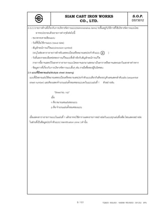 SIAM CAST IRON WORKS                                                  S.O.P.
                                            CO., LTD.                                                      DS73012
2.3.2.3 รายการดานที่เกี่ยวกับการบริหารจัดการแบบ(Administrative items) จะขึ้นอยูกับวิธีการที่ใชบริหารจัดการแบบโดย
         อาจจะประกอบดวยรายการตางๆดังตอไปนี้
    - ขนาดกระดาษเขียนแบบ
    - วันที่ที่เริ่มใชงานแบบ (issue date)
    - สัญลักษณการแกไขแบบ(revision symbol)
      (ระบุในชองตารางรายการสําหรับเลขทะเบียนหรือหมายเลขประจําตัวแบบ                )
    - วันที่และรายละเอียดยอของการแกไขแบบซึ่งอางอิงกับสัญลักษณการแกไข
      รายการนี้อาจแสดงไวนอกตารางรายการแบบโดยอาจแยกมาแสดงมาเปนตารางหรืออาจแสดงแยกในเอกสารตางหาก
    - ขอมูลการที่เกี่ยวกับการบริหารจัดการแบบอื่นๆ เชน รายมือชื่อของผูรับผิดชอบ
2.4 แบบที่มีหลายแผน(Multiple sheet drawing)
  แบบที่มีหลายแผนใชหมายเลขทะเบียนหรือหมายเลขประจําตัวแบบเดียวกันตองระบุตัวเลขแสดงลําดับแผน (sequential
  sheet number) และตองแสดงจํานวนแผนทั้งหมดของแบบลงในแบบแผนที่ 1 ตัวอยางเชน

                             "Sheet No. n/p"
                        เมื่อ
                        n คือ หมายเลขแผนของแบบ
                        p คือ จํานวนแผนทั้งหมดของแบบ

 เมื่อแสดงตารางรายการแบบในแผนที่ 1 แลวอาจจะใชตารางแสดงรายการอยางยอกับแบบทุกแผนที่เหลือ โดยแสดงอยางยอ
 ในสวนที่เปนขอมูลประจําตัวแบบ( Identification zone ) เทานั้น




                                                  9 / 101                    TQM25 ISSUED : 180898 REVISED : 091202 SPS
 