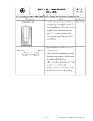 SIAM CAST IRON WORKS                                                 S.O.P.
                                         CO., LTD.                                                      DS73012
4.12 การระบุและการกําหนดขนาดของชิ้นสวนที่ทําเกลียว (Indication and dimensioning of threaded part) (ตอ)
               วิธีกาหนดขนาด
                    ํ                                                คําอธิบาย                      มาตรฐานอางอิง
                                               ความตองการสําหรับการระบุขนาดความลึกรูเจาะ ISO 6410-1993(E)
                                               ไมทะลุ สวนใหญแลวจะขึ้นอยูกับสวนของตัวมันเอง
                                               และเครื่องมือที่ใชสําหรับทําเกลียว เมื่อขนาดความลึก
                                               ของรูเจาะไมถูกระบุ จะตองแสดงขนาดความลึก
                                                รูเจาะเปน1.25 เทาของระยะความยาวเกลียว
                                               การกําหนดขนาดใหกับรูเกลียวอาจแสดงเปนแบบ
                                               อยางยอไดดังรูป



                                                 2.3 การกําหนดทิศทางของการหลีด (Indication of
                                                    direction of lead)
                                                  โดยทั่วไปเกลียวขวาจะไมแสดงทิศทางของการหลีด
                                                  สวนเกลียวซายจะตองแสดงโดยการเพิ่มตัวอักษรยอ
                                                   LH ตอเพิ่มเขาไปในชื่อเกลียวที่ระบุ
                                                  เกลียวซายและเกลียวขวาที่อยูบนชิ้นสวนเดียวกันตอง
                                                  แสดงทิศทางของการหลีดในทุกกรณี
                                                  เมื่อมีความจําเปนตองแสดงเกลียวขวาดวยการเพิ่ม
                                                  ตัวอักษรยอ RH ตอเพิ่มเขาไปในชื่อเกลียวที่ระบุ




                                              93 / 101                  TQM25 ISSUED : 180898 REVISED : 091202 SPS
 