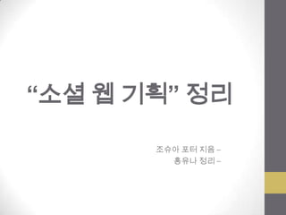 “소셜 웹 기획” 정리

       조슈아 포터 지음 –
         홍유나 정리 –
 