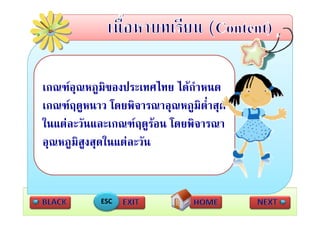 เกณฑอุณหภูมของประเทศไทย ไดกาหนด
เกณฑอณหภมิของประเทศไทย ไดกําหนด
เกณฑฤดูหนาว โดยพิจารณาอุณหภูมิต่ําสุด
ในแตละวันและเกณฑฤดูรอน โดยพิจารณา
อุณหภูมิสูงสุดในแตละวน
              ใ  ั


            ESC
 