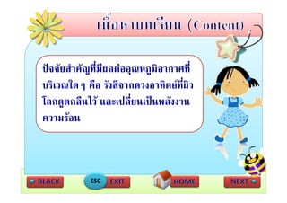 ปจจัยสําคัญที่มีผลตออุณหภูมอากาศที่
                             ิ
บริเวณใดๆ คือ รังสีจากดวงอาทิตยทผิว
                                  ่ี
โลกดูดกลนไว และเปลยนเปนพลงงาน
โลกดดกลืนไว และเปลี่ยนเปนพลังงาน
ความรอน



           ESC
 