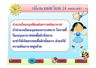 จํานวนโมเลกุุลมีผลตอความดันอากาศ
ถาจํานวนโมเลกุลของอากาศมาก โอกาสที่
โมเลกุลอากาศชนพืื้นผิิวจึึงมาก
โ
จะทาใหเกดแรงบนพนผวนนมาก สงผลให
จะทําใหเกิดแรงบนพื้นผิวนั้นมาก สงผลให
ความดันอากาศสูงดวย

            ESC
 
