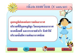 อุณหภูมสงผลตอความดนอากาศ
        ิ           ั       ศ
บริเวณที่มีอณหภมิสง โมเลกลของอากาศ
            ุ ู ู          ุ
จะเคลื่อนที่ และกระจายตัวเร็ว จึงทําให
บริเวณนั้นมีความดันอากาศนอย


             ESC
 
