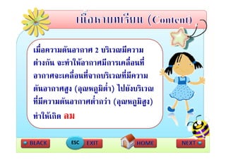 เมื่อความดันอากาศ 2 บริเวณมีความ
ตางกน จะทําใหอากาศมีการเคลื่อนที
ตางกัน จะทาใหอากาศมการเคลอนท่
อากาศจะเคลื่อนที่จากบริเวณที่มความ
                                 ี
ดันอากาศสูง (อุณหภูมิต่ํา) ไปยังบริเวณ
ทีี่มีความดันอากาศตํ่ํากวา ( ณหภูมิสูง)
            ั                (อุ
ทําใหเกิด ลม
ทาใหเกด

            ESC
 