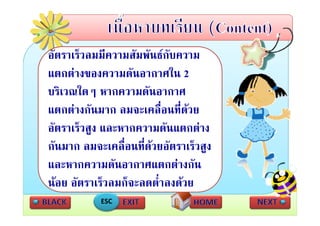 อัตราเร็วลมมีความสัมพันธกับความ
แตกตางของความดันอากาศใน 2
บริิเวณใดๆ หากความดันอากาศ
       ใ              ั
แตกตางกนมาก ลมจะเคลอนทดวย
แตกตางกันมาก ลมจะเคลื่อนที่ดวย
อัตราเร็วสูง และหากความดันแตกตาง
กันมาก ลมจะเคลื่อนที่ดวยอัตราเร็วสูง
และหากความดนอากาศแตกตางกน
และหากความดันอากาศแตกตางกัน
นอย อัตราเร็วลมก็จะลดต่ําลงดวย
            ESC
 