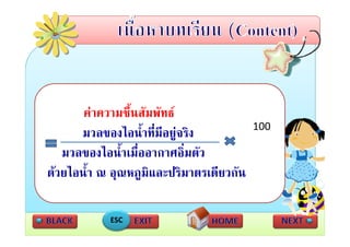 คาความชื้นสัมพัทธ
                                          100
      มวลของไอน้้ําที่มีอยูจริง
                           
   มวลของไอนาเมออากาศอมตว
   มวลของไอน้ําเมื่ออากาศอิ่มตัว
ดวยไอน้ํา ณ อุณหภูมิและปริมาตรเดียวกัน
               ุ ู

            ESC
 