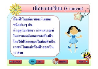 ทองฟาในแตละวนจะมเมฆจะ
ทองฟาในแตละวันจะมีเมฆจะ
ชนิดตางๆ กัน
นักอุตุนิยมวิทยา กําหนดเกณฑ
ในการบอกลัักษณะของทองฟา
ใ                        ฟ
โดยใชปรมาณเมฆในทองฟาเปน
โดยใชปริมาณเมฆในทองฟาเปน
เกณฑ โดยแบงทองฟาออกเปน
10 สวน
           ESC
 