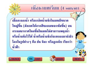 เมื่อละอองน้้ํา หรือเกล็ดน้้ําแข็งในเมฆมีขนาด
ใหญขน (สงเกตไดจากสของเมฆจะเขมขน)
ใหญขึ้น (สังเกตไดจากสีของเมฆจะเขมขึ้น) จน
กระแสอากาศไหลขึ้นในเมฆไมสามารถพยุงน้ํา     ุ
หรือน้ําแข็งไวได น้ําหรือน้ําแข็งก็จะตกลงมายังผิว
โลกในรู 
โ ใ ปตางๆ คือ ฝน หิมะ หรือลูกเห็บ เรียกวา
                   ื ฝ ิ           ื     ็ ี
นาฟา
น้ําฟา

              ESC
 