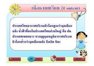 ประเทศไทยอากาศบรเวณผวโลกสูงกวาจุดเยอก
ประเทศไทยอากาศบริเวณผิวโลกสงกวาจดเยือก
แข็ง น้ําฟาที่ตกในประเทศไทยสวนใหญ คือ ฝน
                                         ญ
ประเทศเขตหนาว บางฤดูอณหภูมิอากาศบริเวณ
                           ุ
ผิิวโ ่ํากวาจุดเยือกแข็ง จึึงเกิิด หิิมะ
    โลกตํ           ื    ็


            ESC
 