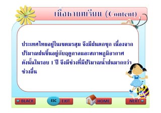 ประเทศไทยอยู นเขตมรสุม จงมฝนตกชุก เนื่องจาก
ประเทศไทยอยในเขตมรสม จึงมีฝนตกชก เนองจาก
ปริมาณฝนขึ้นอยูกับฤดูกาลและสภาพภููมิอากาศ
                ู       ู
ดังนั้นในรอบ 1 ป จึงมีชวงที่มีปริมาณน้ําฝนมากกวา
ชวงอื่น
        ื


             ESC
 