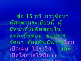 ข้อ 15 ทวิ การจัด หา
พัส ดุต ามระเบีย บนี้ ผู้
มีห น้า ที่ร ับ ผิด ชอบใน
แต่ล ะขัน ตอน ของการ
         ้
จัด หา ต้อ งดำา เนิน การโดย
เปิด เผย โปร่ง ใส        และ
เปิด โอกาสให้ม ก าร  ี
 
