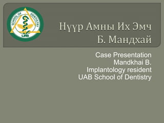 Case Presentation
          Mandkhai B.
  Implantology resident
UAB School of Dentistry
 