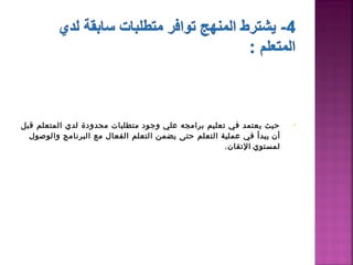 ‫حيث يعتمد في تعليم برامجه علي واجود متطلبات محدودة لدي المتعلم قبل‬      ‫•‬
  ‫أن  يبدأ في عملية التعلم حتى يضمن التعلم الفعال مع البرنامج والوصول‬
                                                     ‫لمستوي  التقان.‬
 