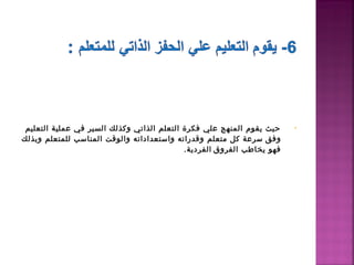 ‫حيث يقوم المنهج علي فكرة التعلم الذاتي وكذلك السير في عملية التعليم‬     ‫•‬
‫وفق  سرعة كل متعلم وقدراته واستعداداته والوقت المناسب للمتعلم وبذلك‬
                                            ‫فهو يخاطب الفروق  الفردية.‬
 