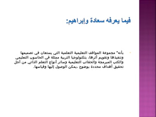 ‫بأنه" مجموعة المواقف التعليمية التعلمية التي يستعان في تصميمها‬     ‫•‬
‫وتنفيذها وتقويم أثرها، بتكنولوجيا التربية ممثلة في الحاسوب التعليمي‬
‫والكتب المبرمجة والحقائب التعليمية وسائر أنواع التعلم الذاتي من أجل‬
          ‫تحقيق أهداف محددة بوضوح ،يمكن الوصول إليها وقياسها.‬
 