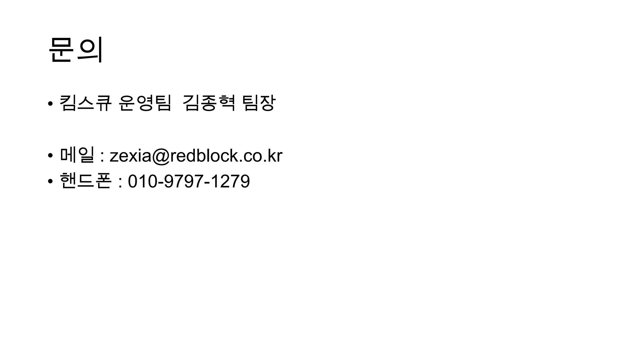 문의
• 킴스큐 운영팀 김종혁 팀장

• 메일 : zexia@redblock.co.kr
• 핸드폰 : 010-9797-1279
 