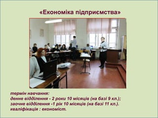 «Економіка підприємства»




термін навчання:
денне відділення - 2 роки 10 місяців (на базі 9 кл.);
заочне відділення -1 рік 10 місяців (на базі 11 кл.).
кваліфікація : економіст.
 