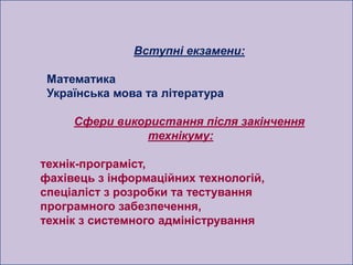 Вступні екзамени:

 Математика
 Українська мова та література

     Сфери використання після закінчення
               технікуму:

технік-програміст,
фахівець з інформаційних технологій,
спеціаліст з розробки та тестування
програмного забезпечення,
технік з системного адміністрування
 