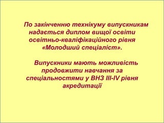 По закінченню технікуму випускникам
 надається диплом вищої освіти
 освітньо-кваліфікаційного рівня
     «Молодший спеціаліст».

  Випускники мають можливість
    продовжити навчання за
спеціальностями у ВНЗ ІІI-IV рівня
          акредитації
 