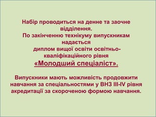 Набір проводиться на денне та заочне
                 відділення.
    По закінченню технікуму випускникам
                  надається
        диплом вищої освіти освітньо-
            кваліфікаційного рівня
        «Молодший спеціаліст».
 Випускники мають можливість продовжити
навчання за спеціальностями у ВНЗ ІІI-IV рівня
акредитації за скороченою формою навчання.
 