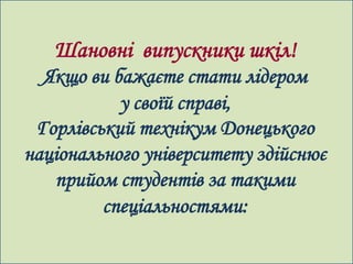 Шановні випускники шкіл!
  Якщо ви бажаєте стати лідером
           у своїй справі,
 Горлівський технікум Донецького
національного університету здійснює
   прийом студентів за такими
         спеціальностями:
 