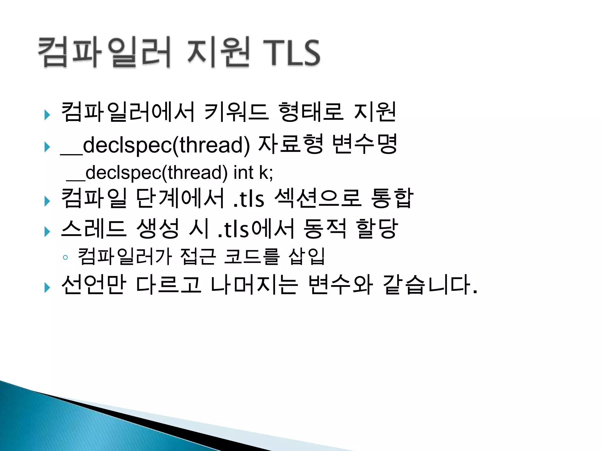    컴파일러에서 키워드 형태로 지원
   __declspec(thread) 자료형 변수명
    __declspec(thread) int k;
   컴파일 단계에서 .tls 섹션으로 통합
   스레드 생성 시 .tls에서 동적 할당
    ◦ 컴파일러가 접근 코드를 삽입
   선언만 다르고 나머지는 변수와 같습니다.
 
