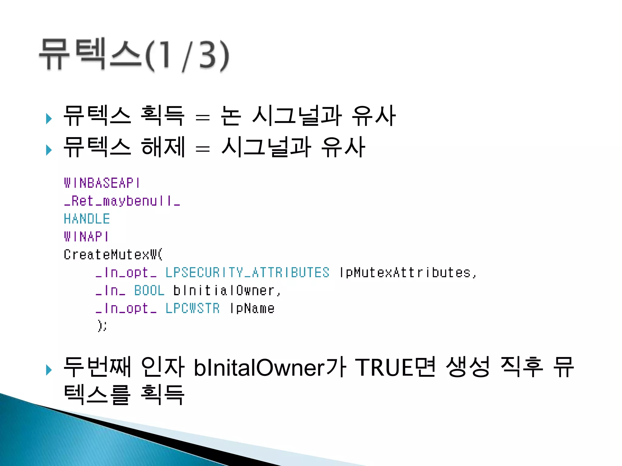    뮤텍스 획득 = 논 시그널과 유사
   뮤텍스 해제 = 시그널과 유사




   두번째 인자 bInitalOwner가 TRUE면 생성 직후 뮤
    텍스를 획득
 