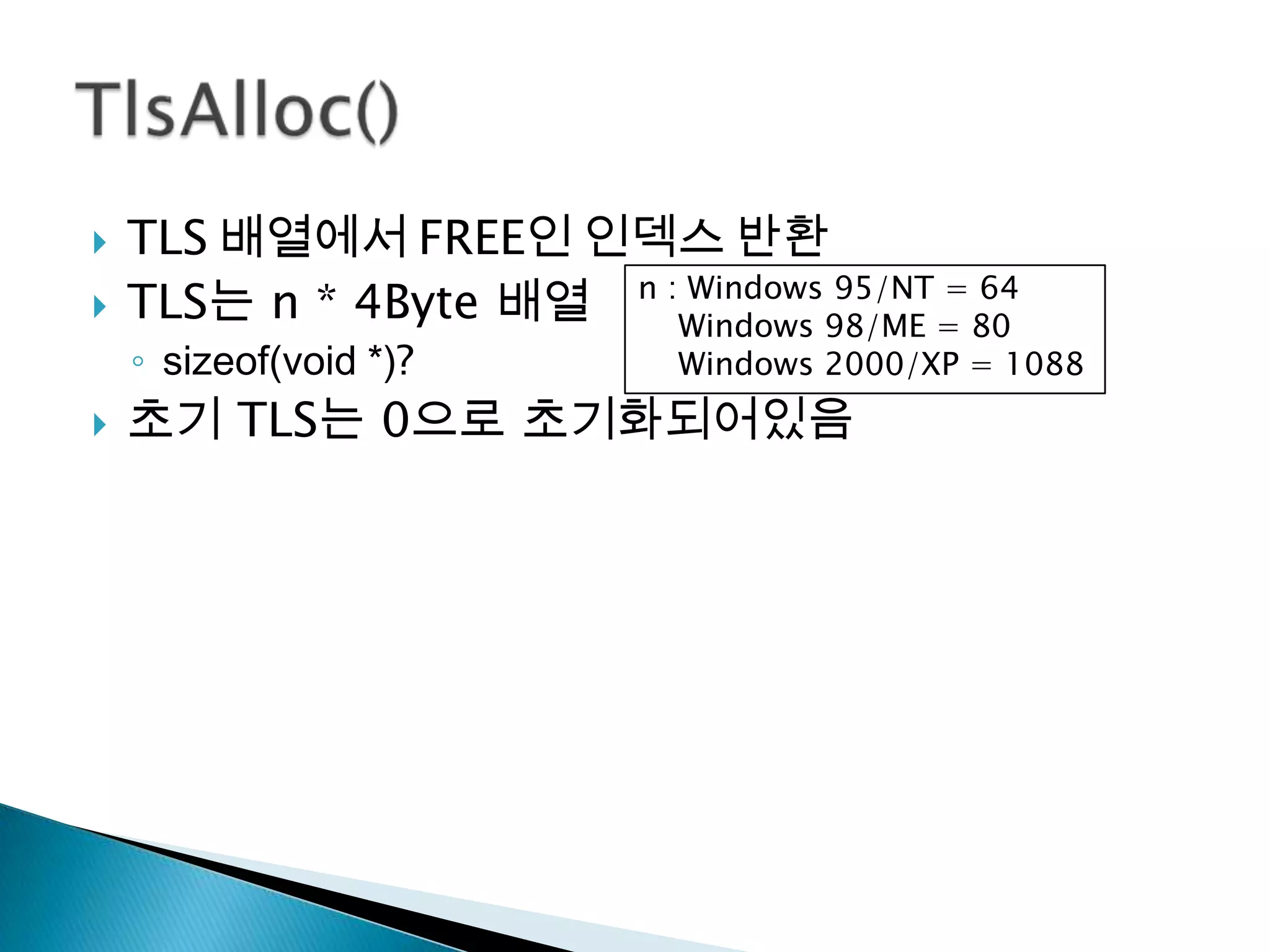    TLS 배열에서 FREE인 인덱스 반환
   TLS는 n * 4Byte 배열 n :Windows 98/ME = 80
                         Windows 95/NT = 64

    ◦ sizeof(void *)?       Windows 2000/XP = 1088
   초기 TLS는 0으로 초기화되어있음
 