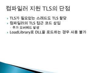    TLS가 필요없는 스레드도 TLS 할당
   컴파일러의 TLS 접근 코드 삽입
    ◦ 추가 오버헤드 발생
   LoadLibrary로 DLL을 로드하는 경우 사용 불가
 