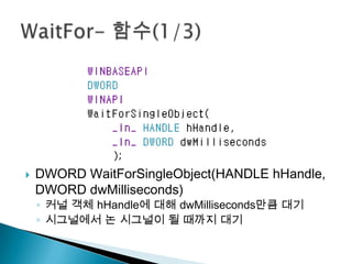    DWORD WaitForSingleObject(HANDLE hHandle,
    DWORD dwMilliseconds)
    ◦ 커널 객체 hHandle에 대해 dwMilliseconds만큼 대기
    ◦ 시그널에서 논 시그널이 될 때까지 대기
 