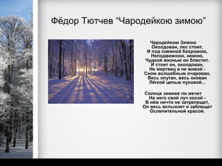 Фёдор Тютчев “Чародейкою зимою”

                    Чародейкою Зимою
                     Околдован, лес стоит,
                   И под снежной бахромою,
                     Неподвижною, немою,
                  Чудной жизнью он блестит.
                     И стоит он, околдован,
                    Не мертвец и не живой -
                  Сном волшебным очарован,
                   Весь опутан, весь окован
                    Лёгкой цепью пуховой...

                   Солнце зимнее ли мечет
                    На него свой луч косой -
                   В нём ничто не затрепещет,
                  Он весь вспыхнет и заблещет
                     Ослепительной красой.
 