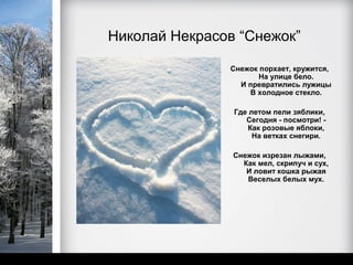Николай Некрасов “Снежок”

               Снежок порхает, кружится,
                      На улице бело.
                 И превратились лужицы
                   В холодное стекло.

                Где летом пели зяблики,
                   Сегодня - посмотри! -
                   Как розовые яблоки,
                     На ветках снегири.

                Снежок изрезан лыжами,
                  Как мел, скрипуч и сух,
                   И ловит кошка рыжая
                   Веселых белых мух.
 