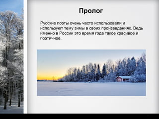 Пролог
Русские поэты очень часто использовали и
используют тему зимы в своих произведениях. Ведь
именно в России это время года такое красивое и
поэтичное.
 
