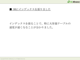■ その他：リソース監視ソフト(Munin)導入

                  サーバリソースの使用状況を確認できるように
                  しました。
                  定期的に確認して、システムリソースに問題が
                  無いかをチェックしています。




Copyright © 2012 CAADvance, Inc. All Rights Reserved.
 