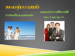 ตลาดกลุ่มกระแสหลัก
                           กลุ่มคนวัยทางานที่มรายได้ดี
                                              ี
การท่องเที่ยวแบบครอบครัว
                                (Gen X และ Gen Y)
 