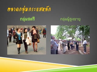 ตลาดกลุ่มกระแสหลัก
     กลุ่มสตรี       กลุ่มผู้สูงอายุ
 