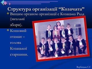 Структура організації “Козачата”
 Вищим органом організації є Козацька Рада
  (загальні
  збори).
 Кошовий

  отаман –
  голова
  Козацької
  старшини.

                                      Вербицька С.Г.
 