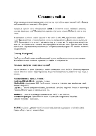 Создание сайта
Мы изначально планировали сделать достаточно простой, но качественный сайт. Движок
выбрали наиболее знакомый - Wordpress.

Конечный вариант сайта обошелся нам в 300$. В стоимость вошли 2 варианта дизайна,
верстка, адаптация под WP, установка нужных плагинов, правки. В общем, работа под
ключ.

В нынешних условиях можно сделать то же самое за 150-200$, нужно лишь перебрать
толпу фрилансеров и остановиться на вменяемом специалисте. Дизайн можно купить за
50-70 баксов, верстку и натяжку на движок еще за столько же. Но вам должно конкретно
повезти с исполнителем, слишком много ущербных идиотов в рядах фрилансеров. Мы же
обратились к проверенному специалисту, который сделал все сразу, без лишних вопросов
и нервотрепок.

Почему Wordpress?

Наиболее удобный, легко-модифицируемый и понятный контент-менеджерам движок.
Масса бесплатных плагинов, практически любая задача решаема.

Сколько времени ушло на создание?

На все про все - 14 дней. Повторюсь, ничего сложного в сайте не было. Половину времени
заняли правки и мелкое редактирование. Виджеты понастраивать, потаскать туда-сюда, и
прочее.

Какие плагины использовали?
Contextual Related Posts - похожие статьи;
Disable RSS - блокировка RSS. Чтоб ничего с ленты не стырили, да и вообще век такой
подписки прошел;
LightSEO - плагин для установки title, description, keywords и прочих сеошных параметров
страниц. Практически не использовали его.

RusToLat - транслитерация русских символов в URL в английские;
SEO Friendlyimages - прописывает title и alt для всех изображений на сайте;
Список страниц - пагинация.



ВАЖНО: плагин LightSEO по умолчанию закрывает от индексации категории сайта.
Нужно убрать галочку в настройках:
 