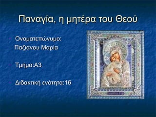 Παναγία, η μητέρα του Θεού
•   Ονοματεπώνυμο:
    Παζιάνου Μαρία

•   Τμήμα:Α3

•   Διδακτική ενότητα:16
 