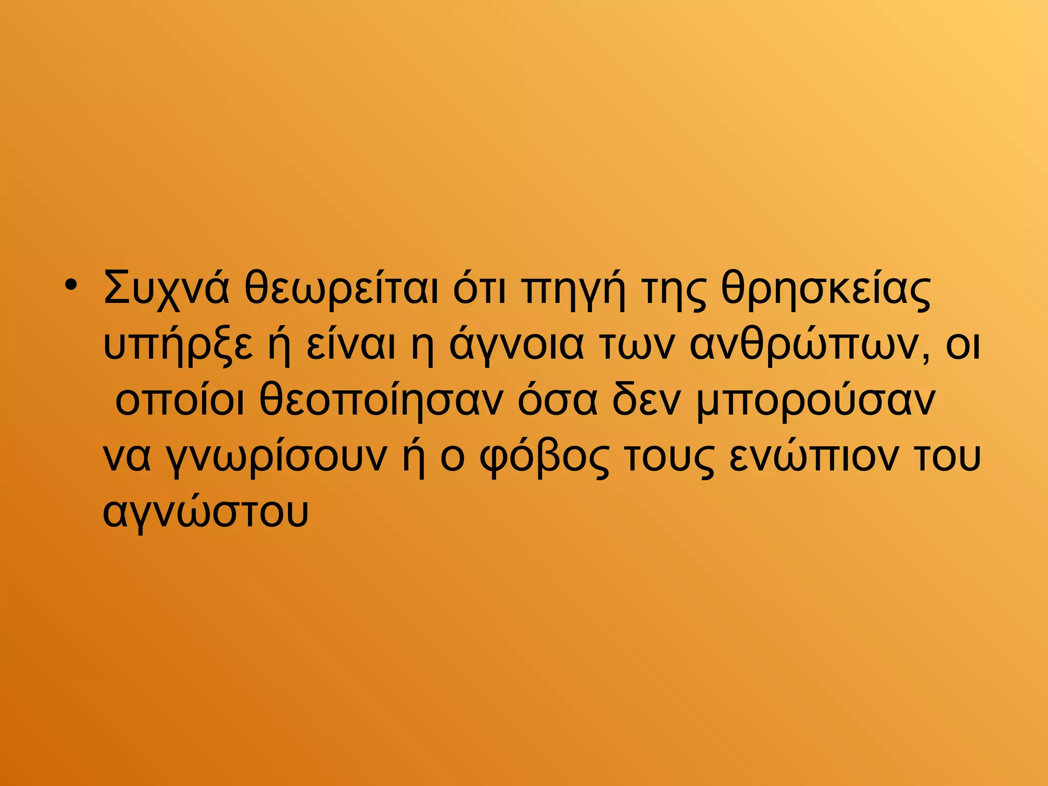 • Συχνά θεωρείται ότι πηγή της θρησκείας
  υπήρξε ή είναι η άγνοια των ανθρώπων, οι
   οποίοι θεοποίησαν όσα δεν μπορούσαν
  να γνωρίσουν ή ο φόβος τους ενώπιον του
  αγνώστου
 