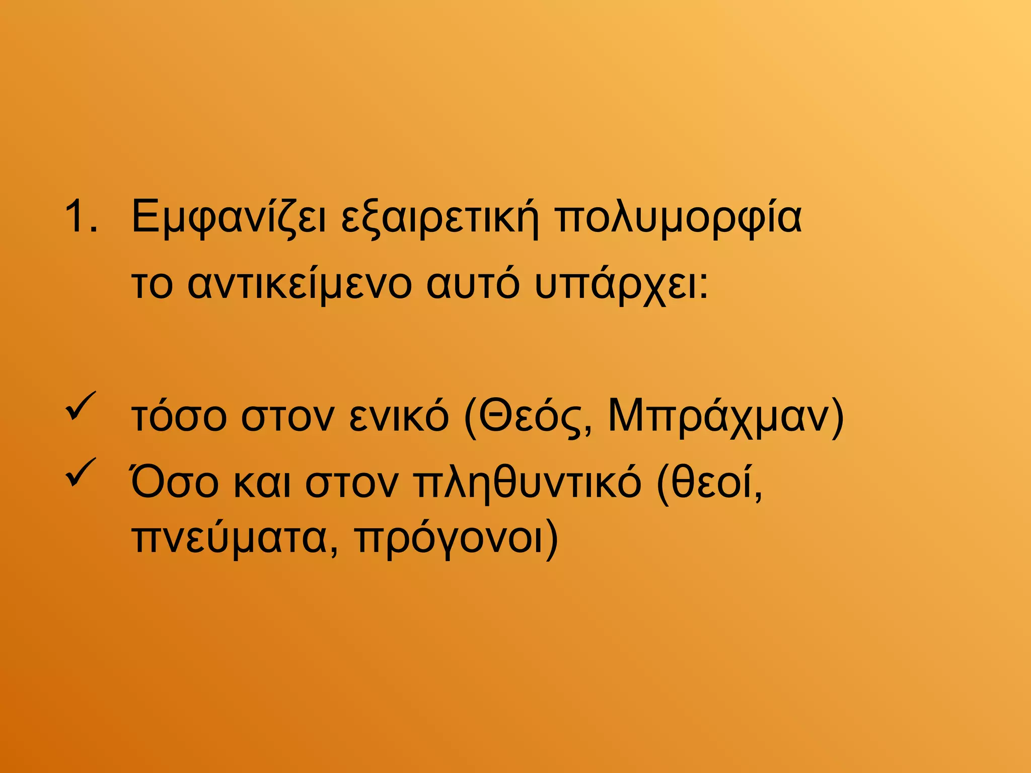 1. Εμφανίζει εξαιρετική πολυμορφία
   το αντικείμενο αυτό υπάρχει:

 τόσο στον ενικό (Θεός, Μπράχμαν)
 Όσο και στον πληθυντικό (θεοί,
  πνεύματα, πρόγονοι)
 