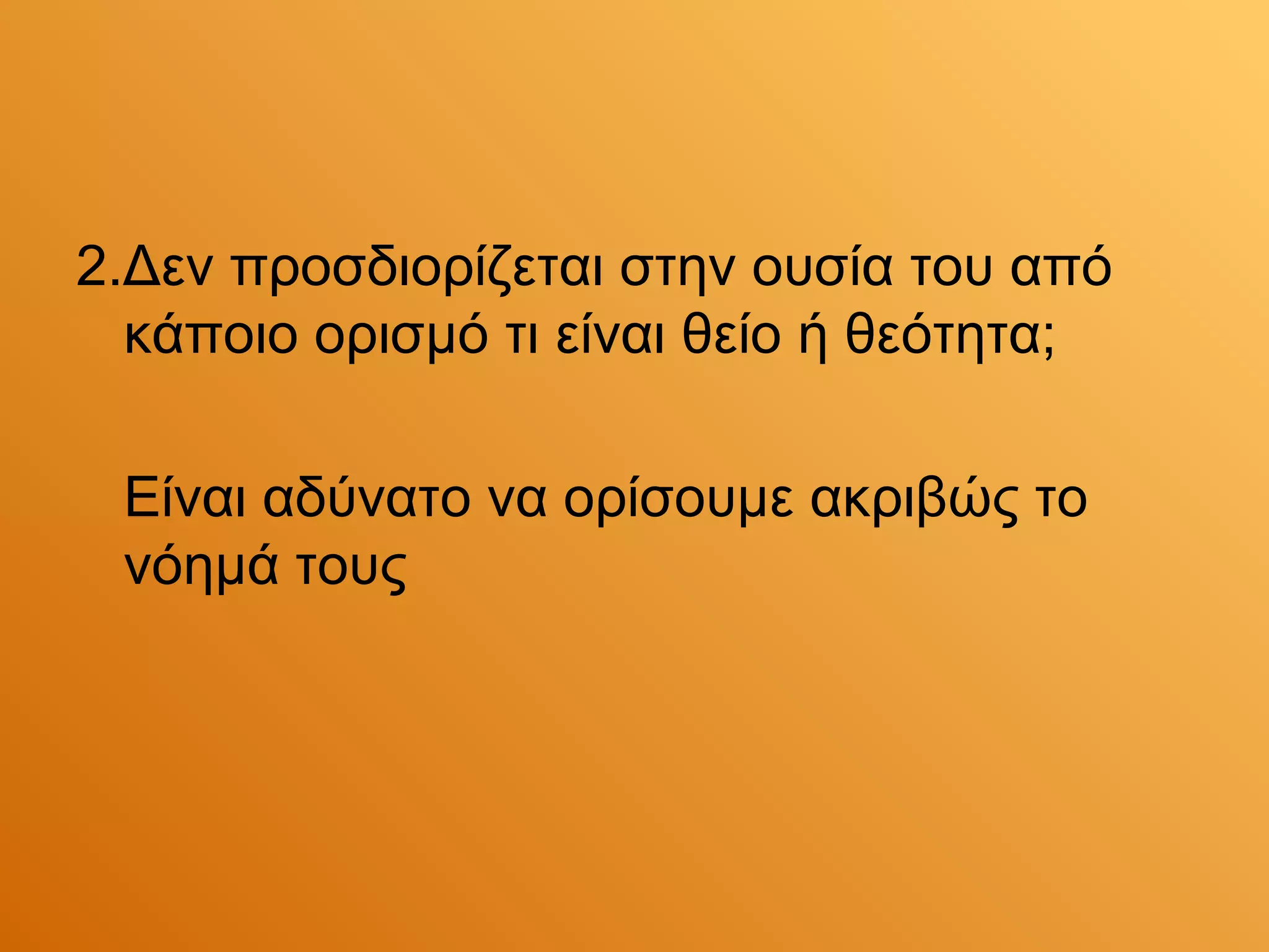 2.Δεν προσδιορίζεται στην ουσία του από
  κάποιο ορισμό τι είναι θείο ή θεότητα;

 Είναι αδύνατο να ορίσουμε ακριβώς το
 νόημά τους
 