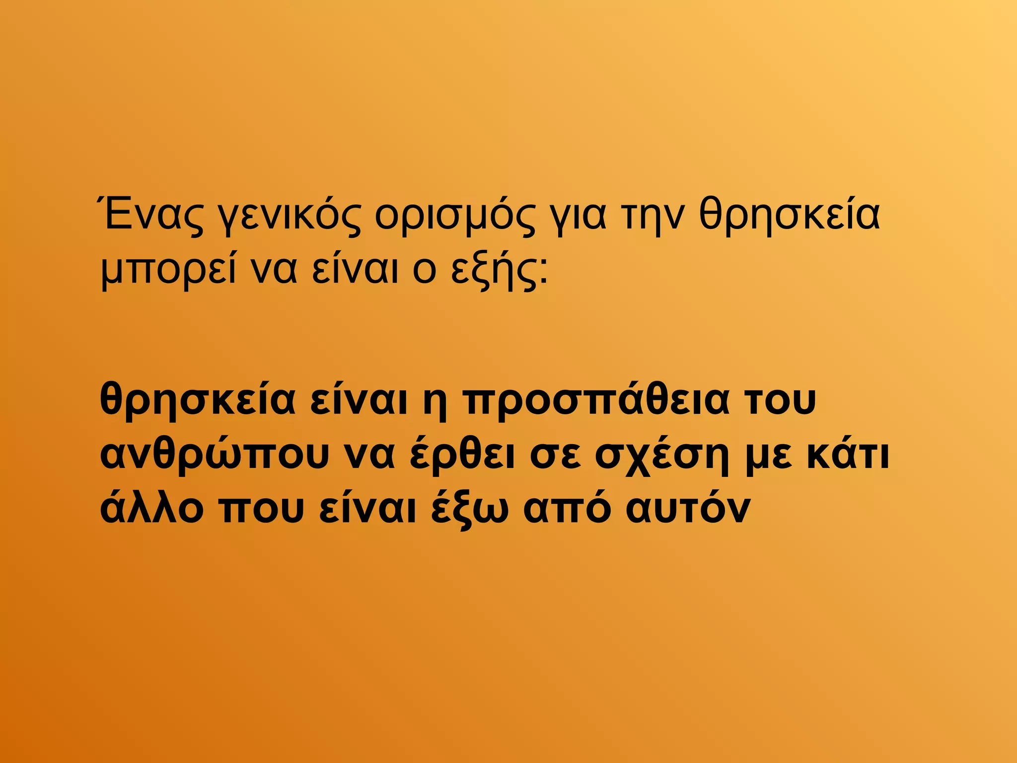 Ένας γενικός ορισμός για την θρησκεία
μπορεί να είναι ο εξής:

θρησκεία είναι η προσπάθεια του
ανθρώπου να έρθει σε σχέση με κάτι
άλλο που είναι έξω από αυτόν
 