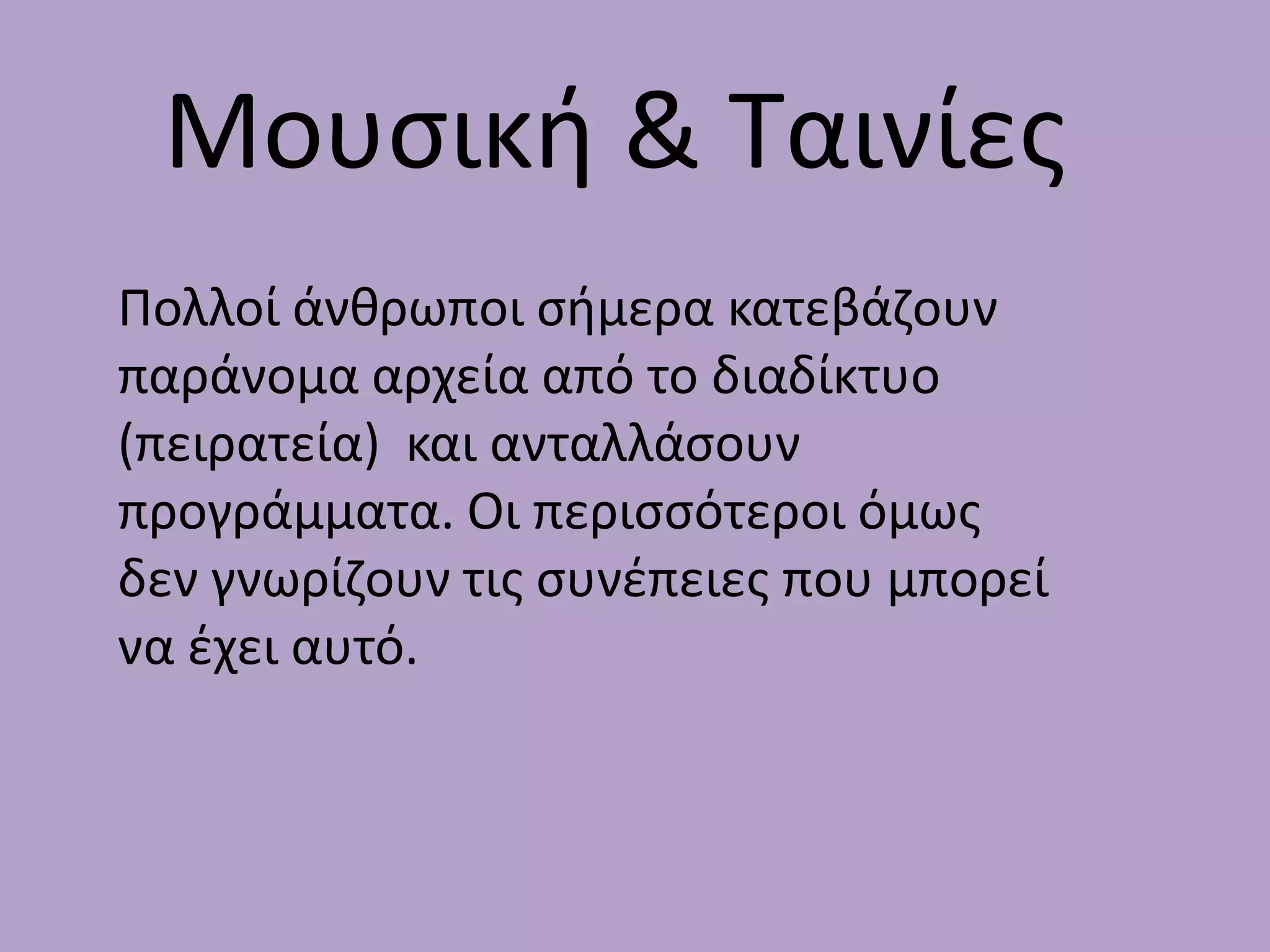 Μουςικι & Σαινίεσ
Πολλοί άνκρωποι ςιμερα κατεβάηουν
παράνομα αρχεία από το διαδίκτυο
(πειρατεία) και ανταλλάςουν
προγράμματα. Οι περιςςότεροι όμωσ
δεν γνωρίηουν τισ ςυνζπειεσ που μπορεί
να ζχει αυτό.
 