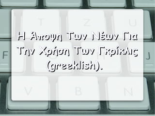 Η Άποψη Των Νέων Για
Την Χρήση Των Γκρίκλις
     (greeklish).
 