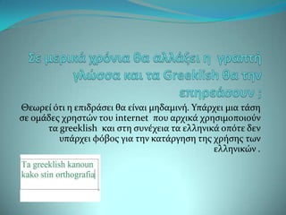Θεωρεύ ότι η επιδρϊςει θα εύναι μηδαμινό. Τπϊρχει μια τϊςη
ςε ομϊδεσ χρηςτών του internet που αρχικϊ χρηςιμοποιούν
      τα greeklish και ςτη ςυνϋχεια τα ελληνικϊ οπότε δεν
         υπϊρχει φόβοσ για την κατϊργηςη τησ χρόςησ των
                                              ελληνικών .
 