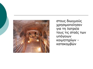 στους διωγμούς
χρησιμοποίησαν
για τη λατρεία
τους τις στοές των
υπόγειων
κοιμητηρίων -
κατακομβών
 